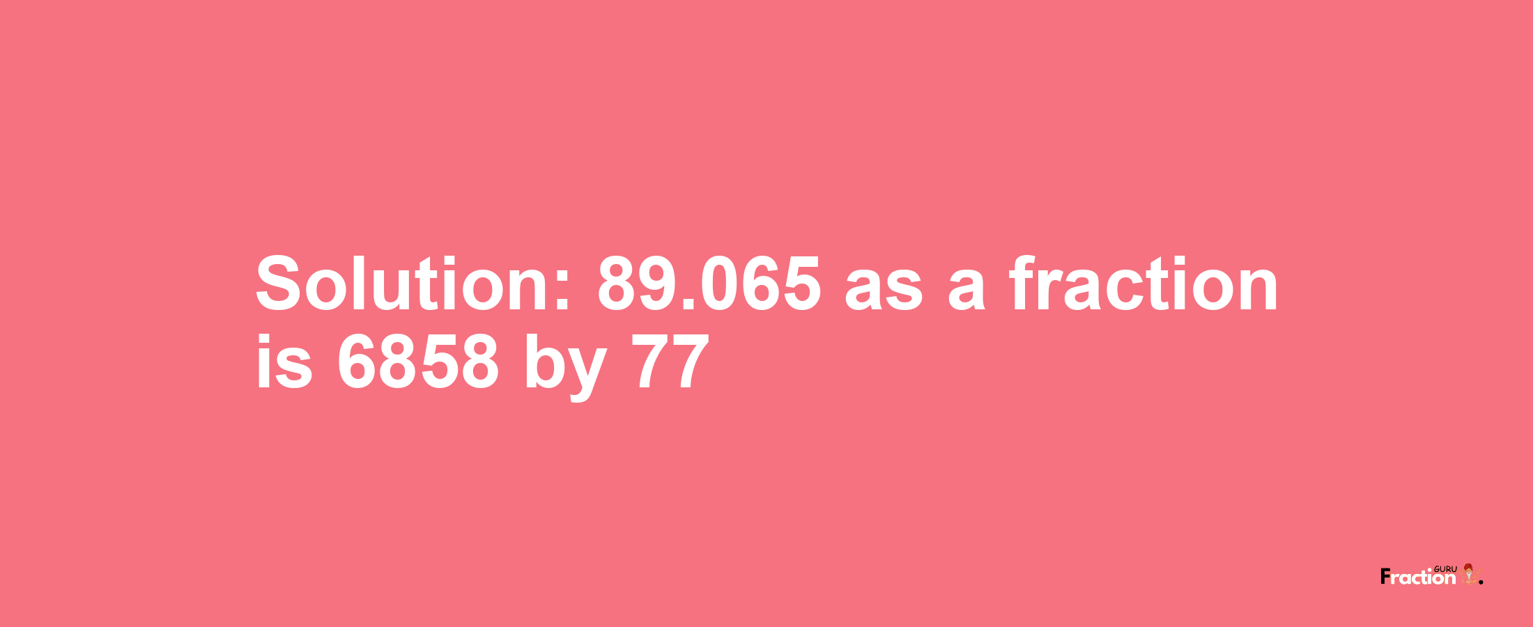 Solution:89.065 as a fraction is 6858/77